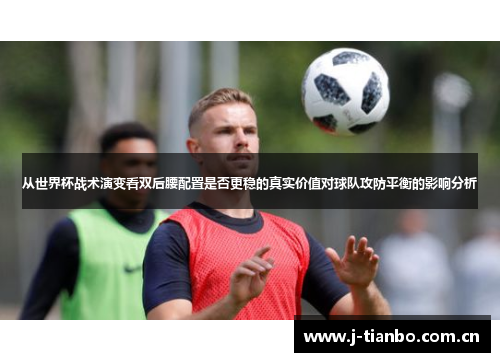 从世界杯战术演变看双后腰配置是否更稳的真实价值对球队攻防平衡的影响分析
