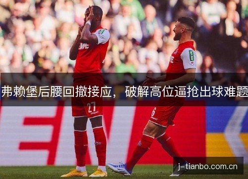弗赖堡后腰回撤接应,破解高位逼抢出球难题 弗赖堡后腰回撤接应,破解高位逼抢出球难题