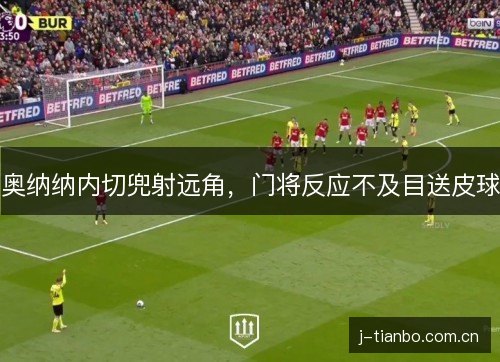 奥纳纳内切兜射远角,门将反应不及目送皮球 奥纳纳内切兜射远角,门将反应不及目送皮球