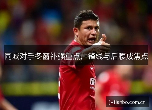 同城对手冬窗补强重点,锋线与后腰成焦点 同城对手冬窗补强重点,锋线与后腰成焦点
